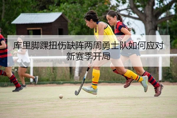 库里脚踝扭伤缺阵两周勇士队如何应对新赛季开局